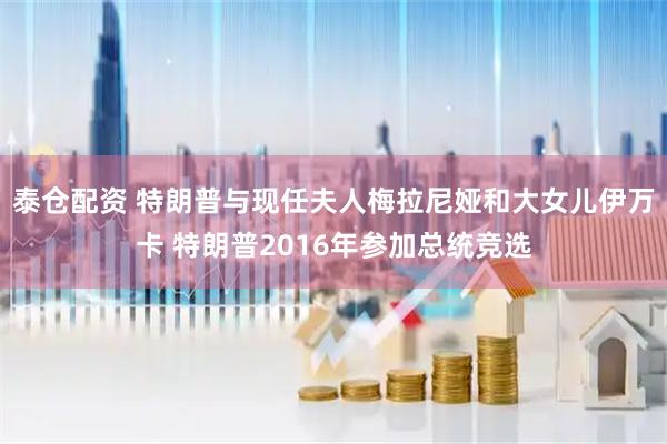 泰仓配资 特朗普与现任夫人梅拉尼娅和大女儿伊万卡 特朗普2016年参加总统竞选