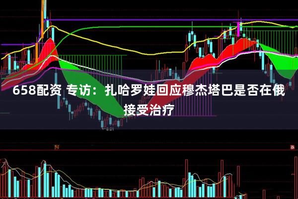 658配资 专访：扎哈罗娃回应穆杰塔巴是否在俄接受治疗