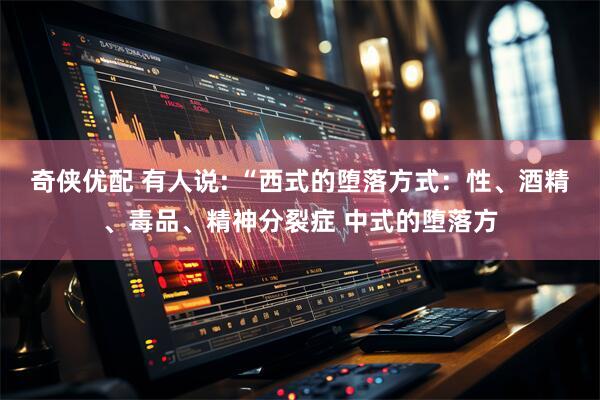 奇侠优配 有人说: “西式的堕落方式：性、酒精、毒品、精神分裂症 中式的堕落方
