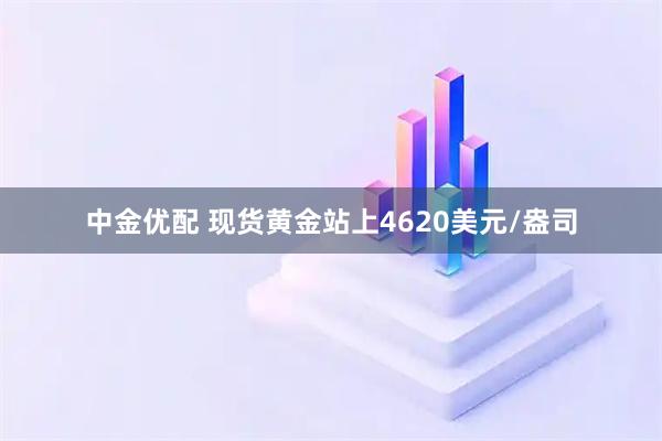 中金优配 现货黄金站上4620美元/盎司