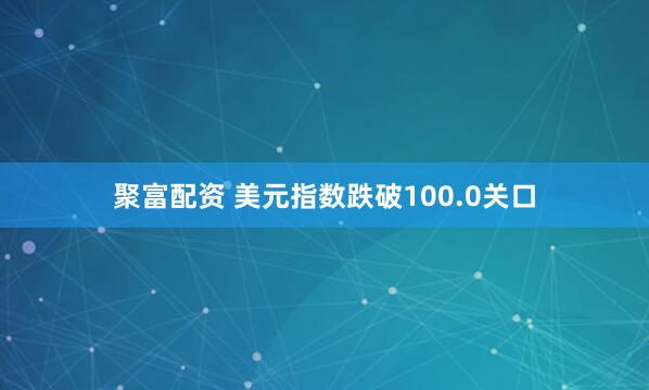 聚富配资 美元指数跌破100.0关口