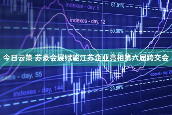 今日云策 苏豪会展赋能江苏企业亮相第六届跨交会