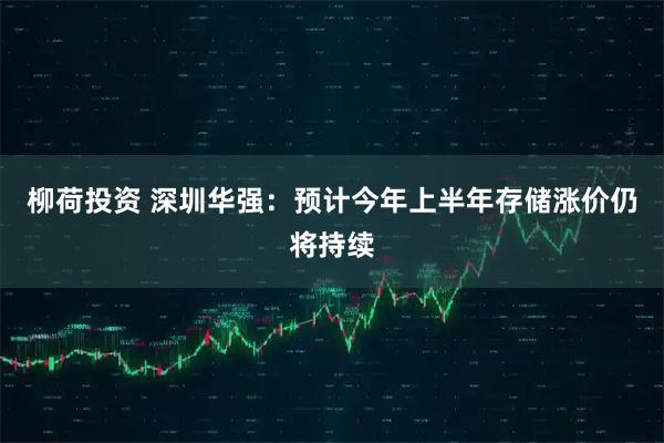 柳荷投资 深圳华强：预计今年上半年存储涨价仍将持续