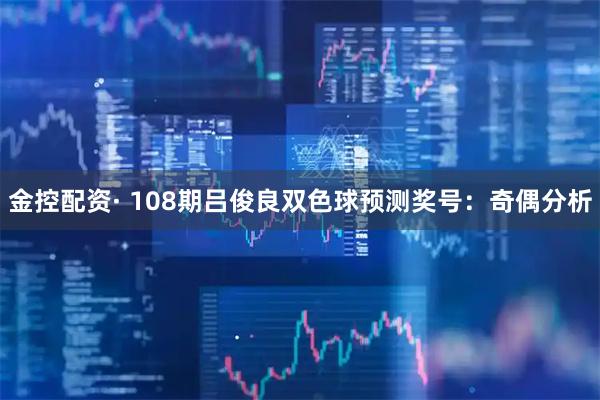金控配资· 108期吕俊良双色球预测奖号：奇偶分析