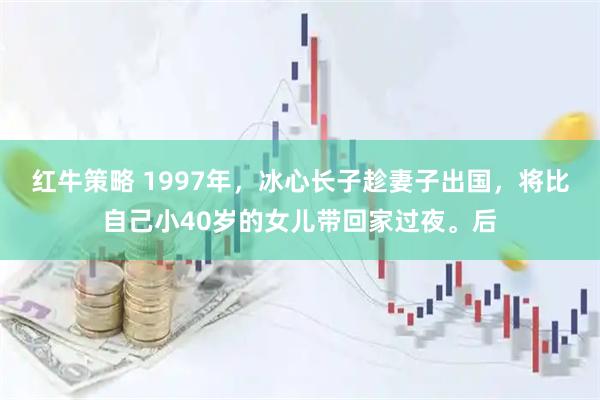 红牛策略 1997年，冰心长子趁妻子出国，将比自己小40岁的女儿带回家过夜。后