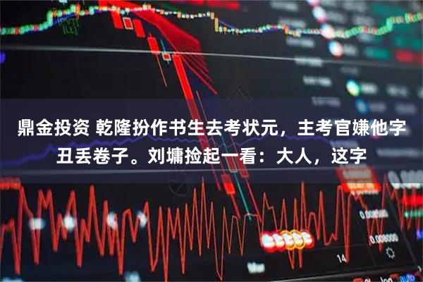 鼎金投资 乾隆扮作书生去考状元，主考官嫌他字丑丢卷子。刘墉捡起一看：大人，这字