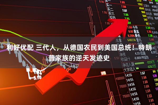 利好优配 三代人，从德国农民到美国总统！特朗普家族的逆天发迹史
