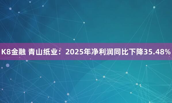 K8金融 青山纸业：2025年净利润同比下降35.48%