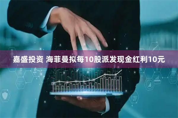 嘉盛投资 海菲曼拟每10股派发现金红利10元