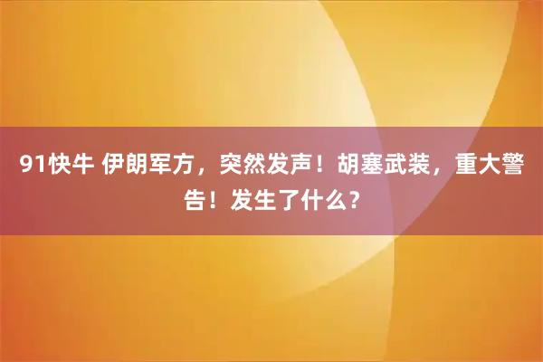 91快牛 伊朗军方，突然发声！胡塞武装，重大警告！发生了什么？