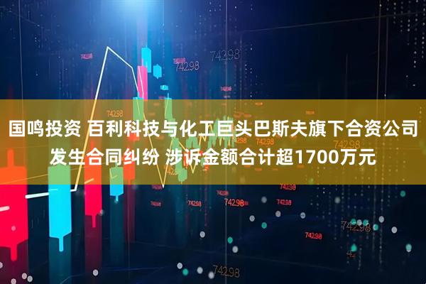 国鸣投资 百利科技与化工巨头巴斯夫旗下合资公司发生合同纠纷 涉诉金额合计超1700万元