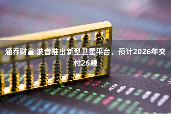 涵乔财富 波音推出新型卫星平台，预计2026年交付26颗