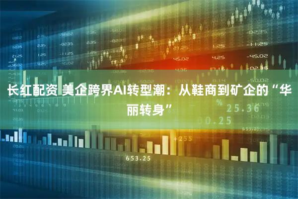 长红配资 美企跨界AI转型潮：从鞋商到矿企的“华丽转身”
