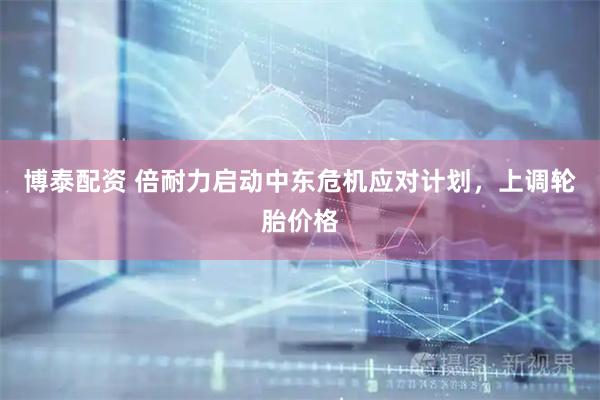 博泰配资 倍耐力启动中东危机应对计划，上调轮胎价格