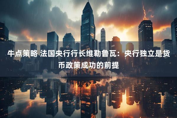 牛点策略 法国央行行长维勒鲁瓦：央行独立是货币政策成功的前提