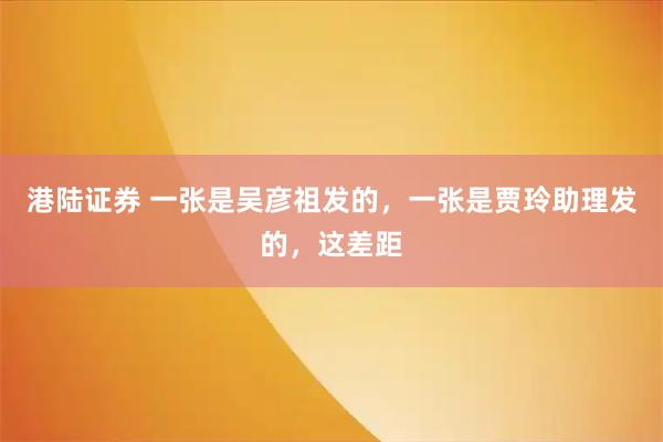 港陆证券 一张是吴彦祖发的，一张是贾玲助理发的，这差距
