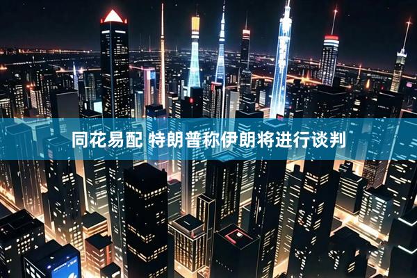 同花易配 特朗普称伊朗将进行谈判