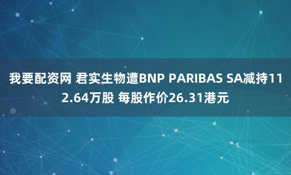 我要配资网 君实生物遭BNP PARIBAS SA减持112.64万股 每股作价26.31港元
