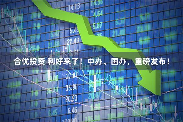合优投资 利好来了！中办、国办，重磅发布！