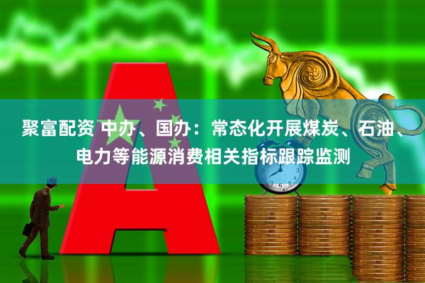 聚富配资 中办、国办：常态化开展煤炭、石油、电力等能源消费相关指标跟踪监测
