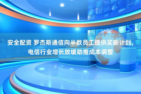 安全配资 罗杰斯通信向半数员工提供买断计划，电信行业增长放缓助推成本调整