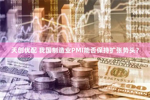 天创优配 我国制造业PMI能否保持扩张势头？