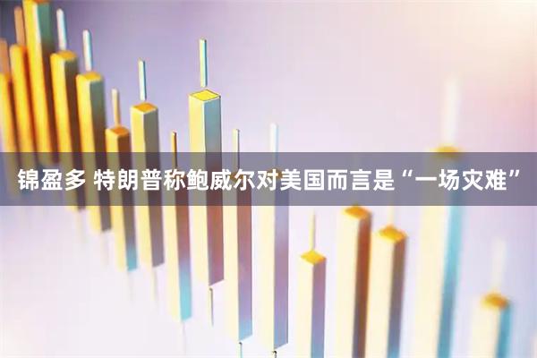 锦盈多 特朗普称鲍威尔对美国而言是“一场灾难”
