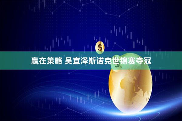 赢在策略 吴宜泽斯诺克世锦赛夺冠