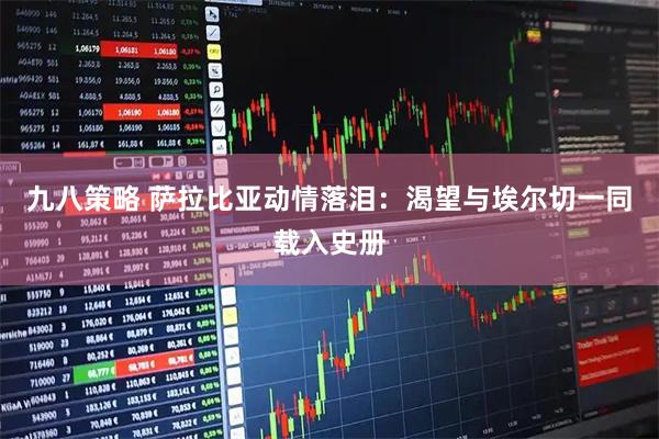 九八策略 萨拉比亚动情落泪:渴望与埃尔切一同载入史册