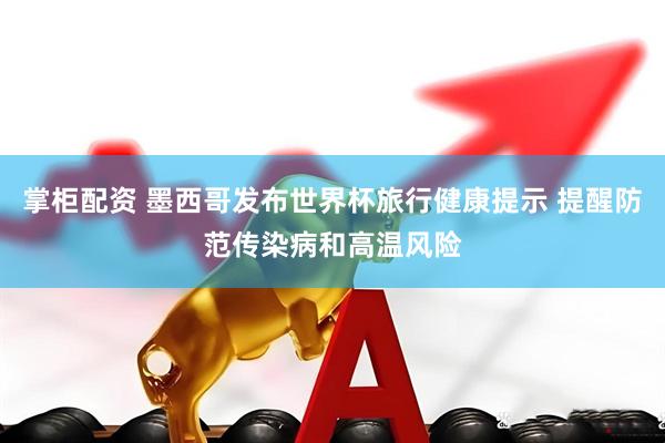 掌柜配资 墨西哥发布世界杯旅行健康提示 提醒防范传染病和高温风险