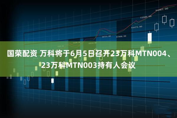 国荣配资 万科将于6月5日召开23万科MTN004、23万科MTN003持有人会议