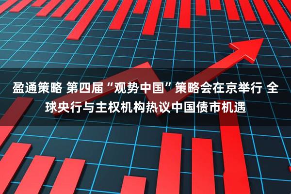 盈通策略 第四届“观势中国”策略会在京举行 全球央行与主权机构热议中国债市机遇