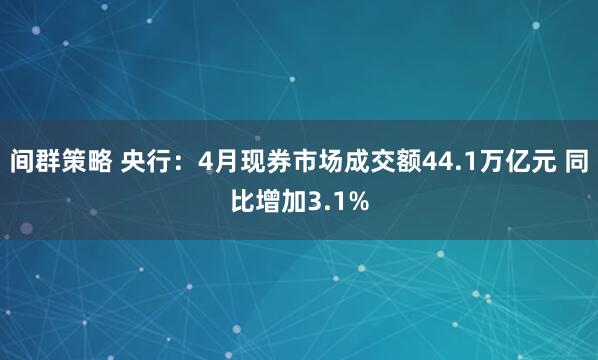 间群策略 央行：4月现券市场成交额44.1万亿元 同比增加3.1%