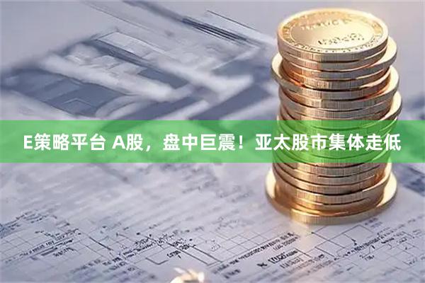 E策略平台 A股，盘中巨震！亚太股市集体走低