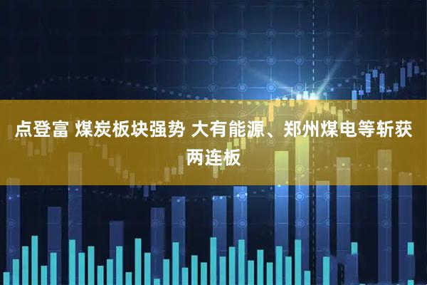 点登富 煤炭板块强势 大有能源、郑州煤电等斩获两连板