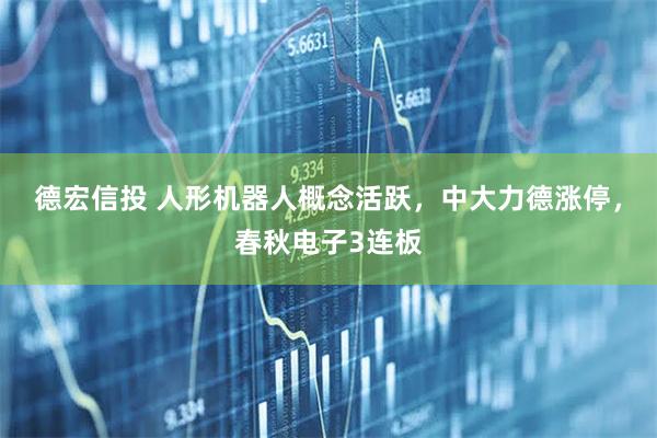 德宏信投 人形机器人概念活跃，中大力德涨停，春秋电子3连板