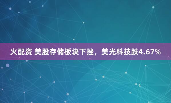 火配资 美股存储板块下挫，美光科技跌4.67%