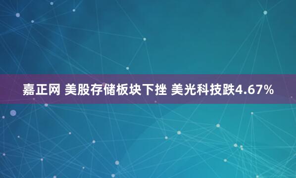 嘉正网 美股存储板块下挫 美光科技跌4.67%