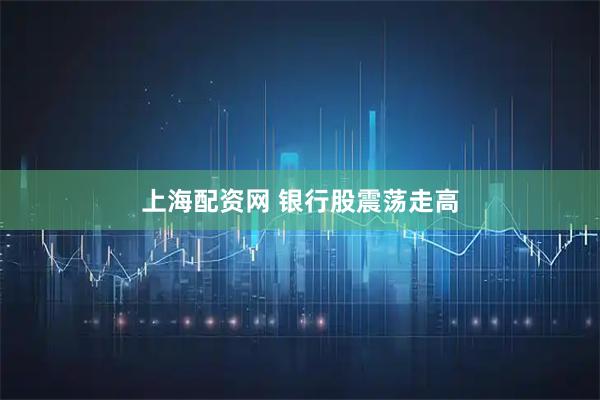上海配资网 银行股震荡走高