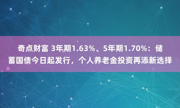 奇点财富 3年期1.63%、5年期1.70%：储蓄国债今日起发行，个人养老金投资再添新选择