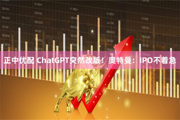 正中优配 ChatGPT突然改版！奥特曼：IPO不着急