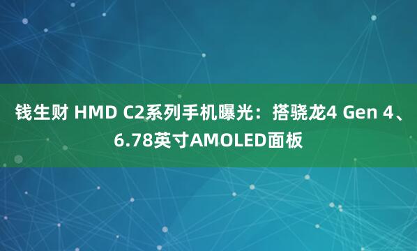 钱生财 HMD C2系列手机曝光：搭骁龙4 Gen 4、6.78英寸AMOLED面板