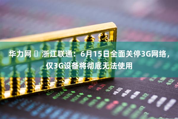 华力网 ​浙江联通：6月15日全面关停3G网络，仅3G设备将彻底无法使用