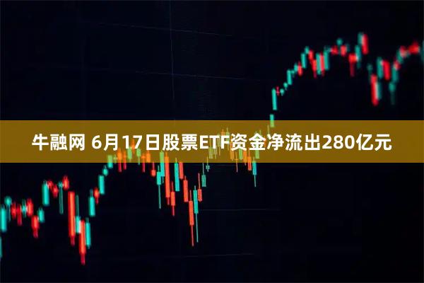 牛融网 6月17日股票ETF资金净流出280亿元