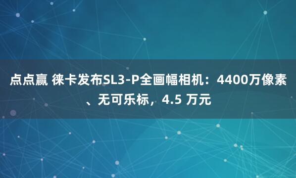 点点赢 徕卡发布SL3-P全画幅相机：4400万像素、无可乐标，4.5 万元