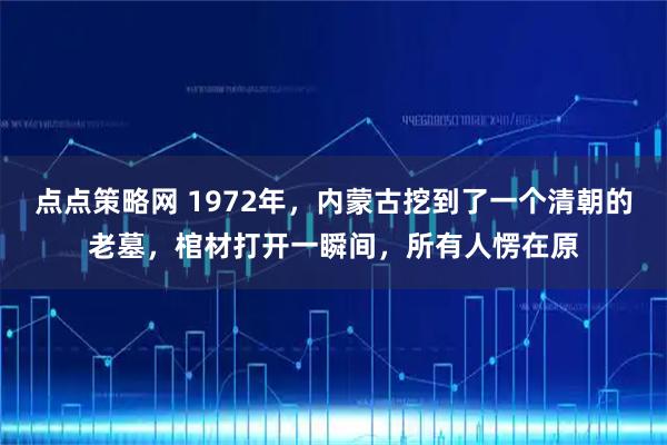 点点策略网 1972年，内蒙古挖到了一个清朝的老墓，棺材打开一瞬间，所有人愣在原