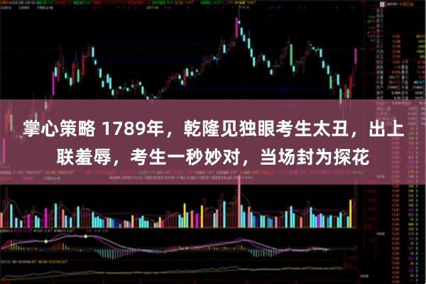 掌心策略 1789年,乾隆见独眼考生太丑,出上联羞辱,考生一秒妙对,当场封为探花