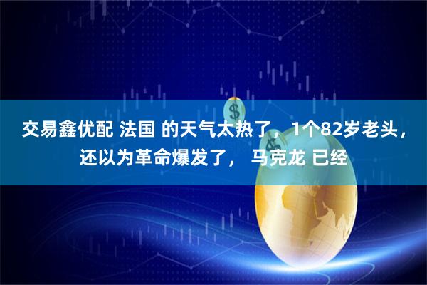 交易鑫优配 法国 的天气太热了，1个82岁老头，还以为革命爆发了， 马克龙 已经