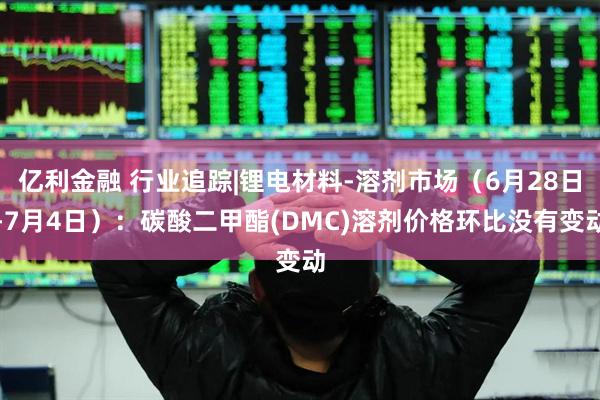 亿利金融 行业追踪|锂电材料-溶剂市场（6月28日-7月4日）：碳酸二甲酯(DMC)溶剂价格环比没有变动