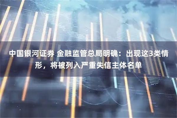 中国银河证券 金融监管总局明确：出现这3类情形，将被列入严重失信主体名单